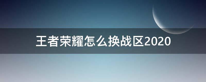 王者荣耀怎么换战区2020 王者荣耀怎么换战区ios