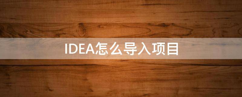 IDEA怎么导入项目 idea怎么导入项目压缩包