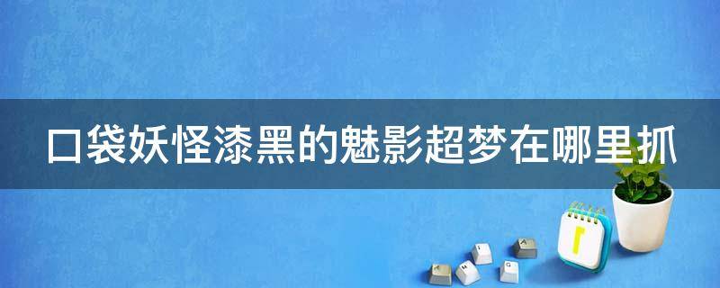 口袋妖怪漆黑的魅影超梦在哪里抓 口袋妖怪漆黑的魅影超梦怎么抓?