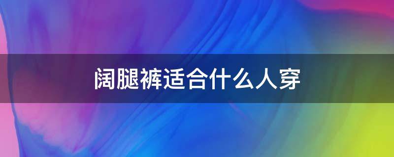 阔腿裤适合什么人穿 阔腿裤适合什么人穿男生