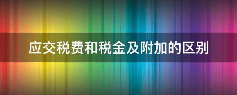 应交税费和税金及附加的区别 应交税费和税金及附加的区别和联系