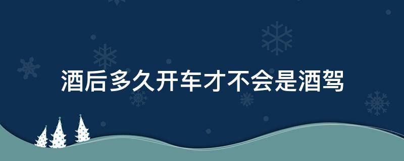 酒后多久开车才不会是酒驾 酒后多久开车才不会是酒驾 视频