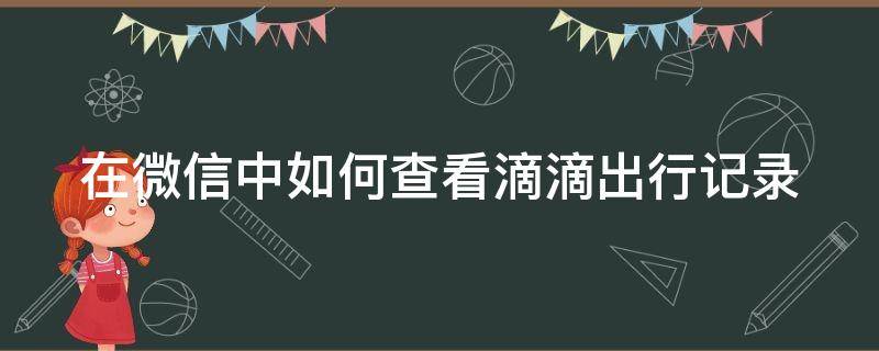 在微信中如何查看滴滴出行记录 在微信中如何查看滴滴出行记录明细