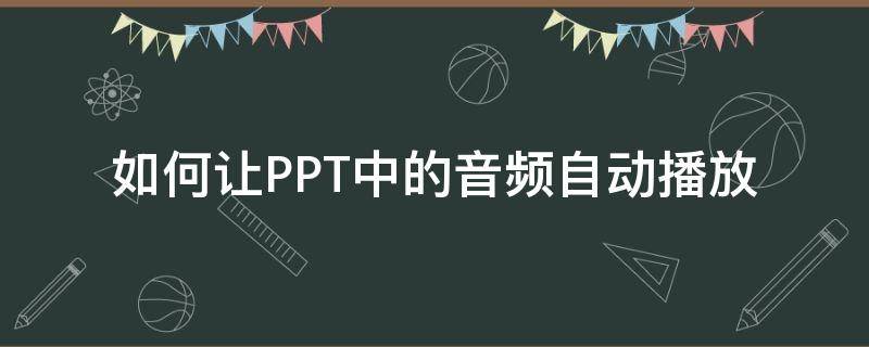 如何让PPT中的音频自动播放 ppt怎么音频如何自动播放