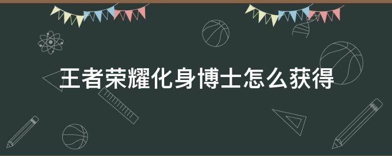 王者荣耀化身博士怎么获得 王者荣耀博导