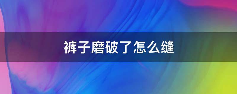 裤子磨破了怎么缝 裤腿边磨破了怎么缝