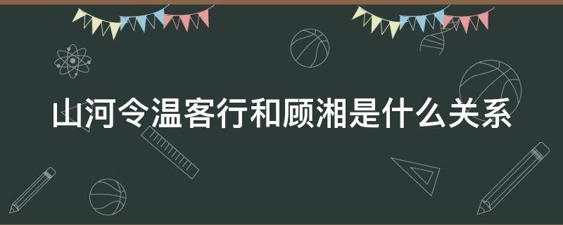 山河令温客行和顾湘是什么关系（山河令顾湘和温客行的关系）