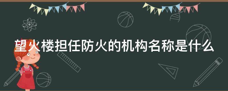 望火楼担任防火的机构名称是什么 望火楼的功能是什么