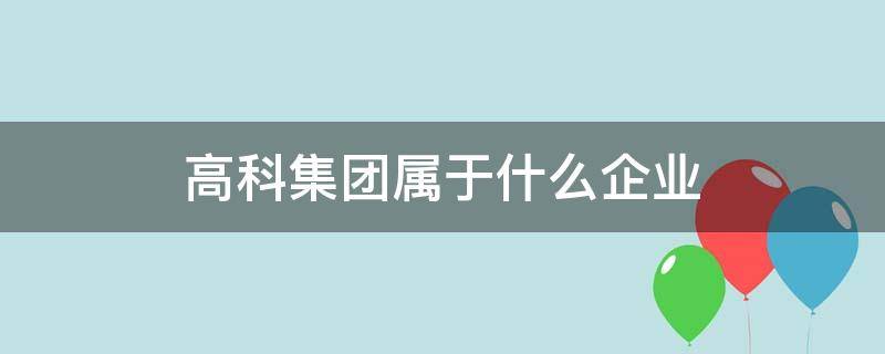 高科集团属于什么企业 高科集团下属企业