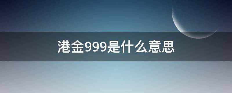 港金999是什么意思 港金999是真含金量多少