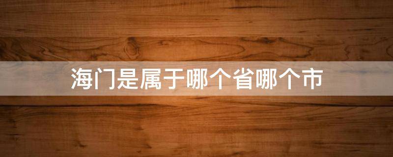 海门是属于哪个省哪个市 海门市属于哪一个省