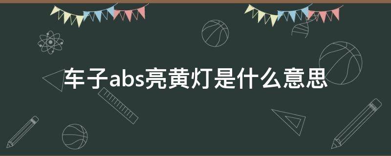 车子abs亮黄灯是什么意思 汽车abs亮黄灯是怎么回事