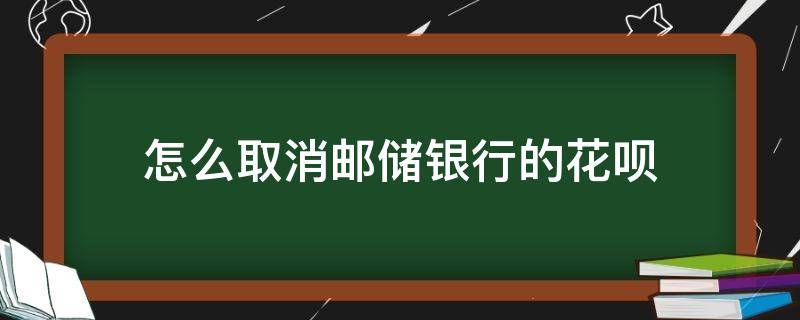 怎么取消邮储银行的花呗（邮储储蓄银行花呗怎么关掉）