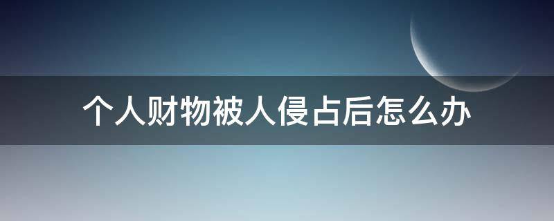 个人财物被人侵占后怎么办（个人物品被别人侵占怎么办）