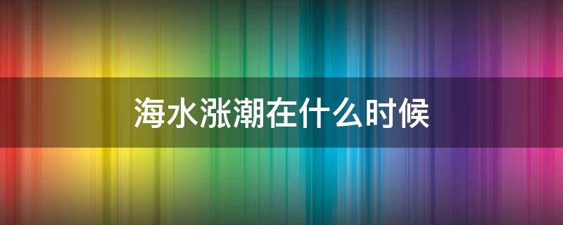 海水涨潮在什么时候 海水涨潮一般是什么时候