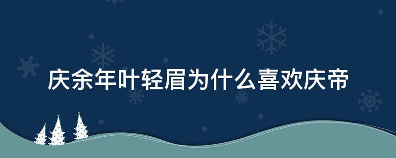 庆余年叶轻眉为什么喜欢庆帝（庆余年庆帝真的爱叶轻眉吗）