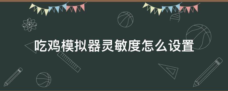 吃鸡模拟器灵敏度怎么设置（吃鸡模拟器灵敏度怎么调最稳）