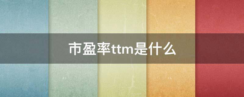 市盈率ttm是什么（市盈率ttm是什么意思?）