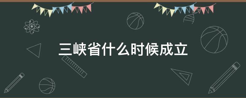 三峡省什么时候成立（三峡啥时候开建的）