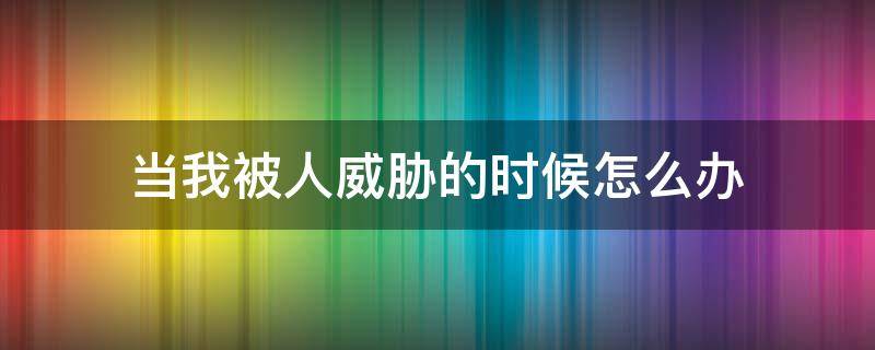 当我被人威胁的时候怎么办（当你被人威胁的时候应该怎么办）