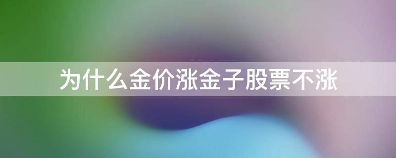 为什么金价涨金子股票不涨（股市下跌金价一定会涨吗）