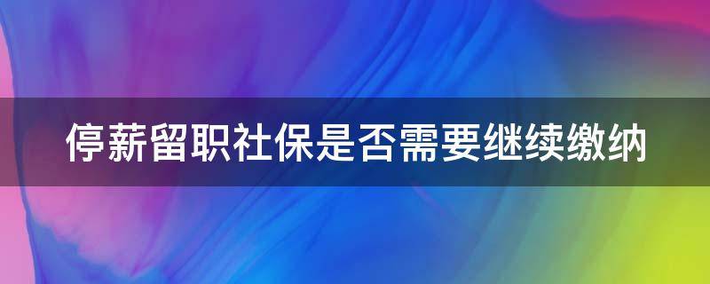 停薪留职社保是否需要继续缴纳（停薪留职社保是否需要继续缴纳医保）