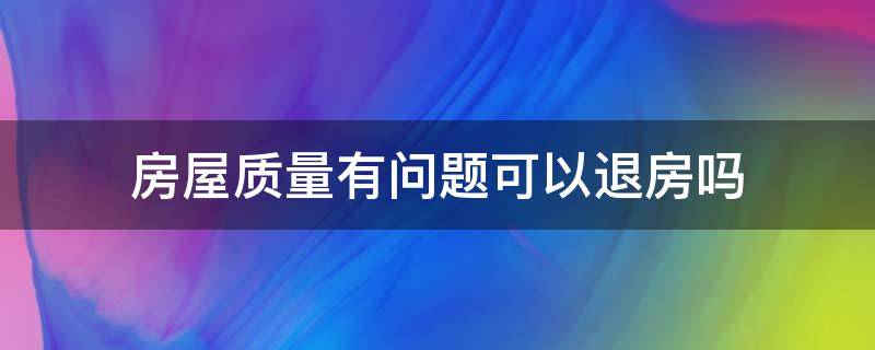 房屋质量有问题可以退房吗（房屋出现质量问题可以退房吗）