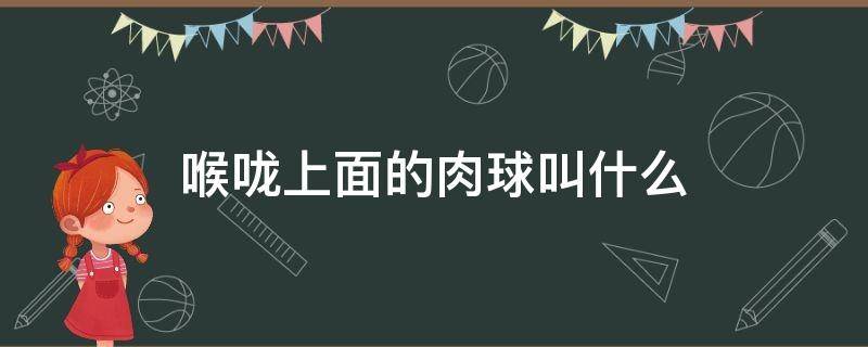 喉咙上面的肉球叫什么（喉咙下面的肉球叫什么）