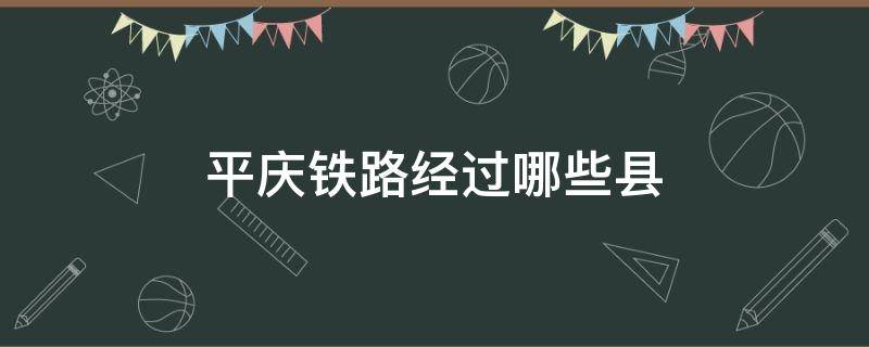 平庆铁路经过哪些县（平庆铁路经过哪些乡镇）