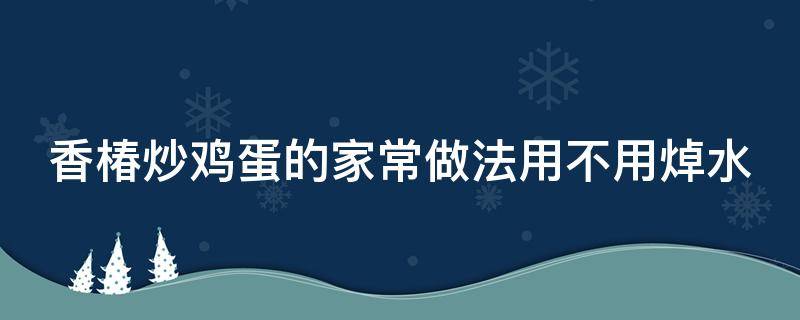 香椿炒鸡蛋的家常做法用不用焯水 香椿炒鸡蛋的家常做法用不用焯水呢