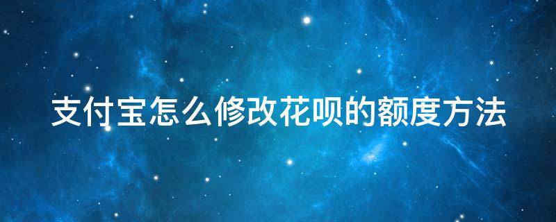 支付宝怎么修改花呗的额度方法（支付宝怎么修改花呗的额度方法和手机号）