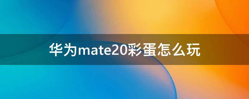 华为mate20彩蛋怎么玩 华为手机彩蛋怎么玩