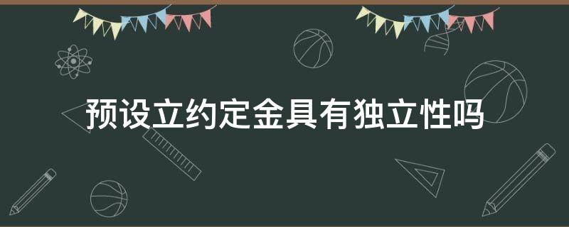 预设立约定金具有独立性吗 定金条款独立于主合同吗