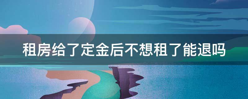 租房给了定金后不想租了能退吗（租房给了定金后不想租了能退吗怎么退）