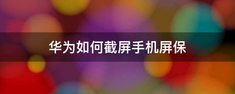 华为如何截屏手机屏保 华为怎么截屏手机屏保