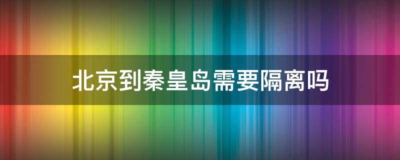 北京到秦皇岛需要隔离吗 北京到秦皇岛需要隔离吗?7月9日