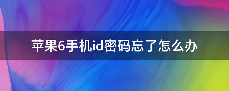 苹果6手机id密码忘了怎么办 苹果6手机id密码忘了怎么办视频