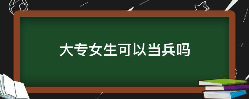 大专女生可以当兵吗 单招的大专女生可以当兵吗