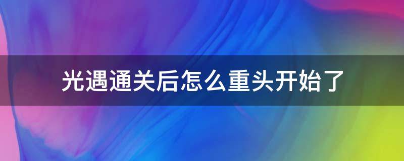 光遇通关后怎么重头开始了 光遇通关后为什么重头开始了