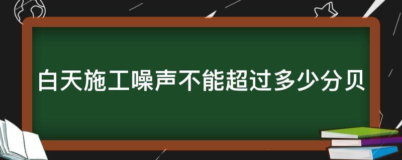 白天施工噪声不能超过多少分贝（白天施工噪声不得超过多少分贝）