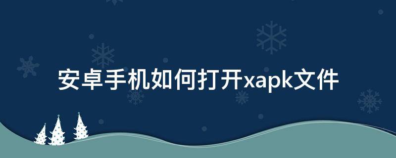 安卓手机如何打开.xapk文件（安卓怎么打开xapk文件）