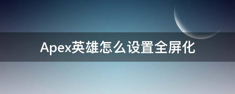 Apex英雄怎么设置全屏化（apex英雄无边框窗口全屏）