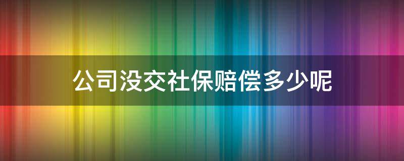 公司没交社保赔偿多少呢（公司没给交社保赔多少）