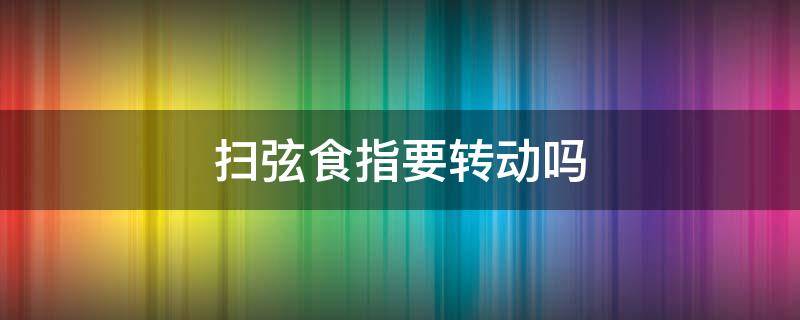 扫弦食指要转动吗 食指向上扫弦