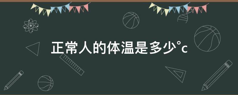 正常人的体温是多少°c（正常人的体温是多少°c物理）