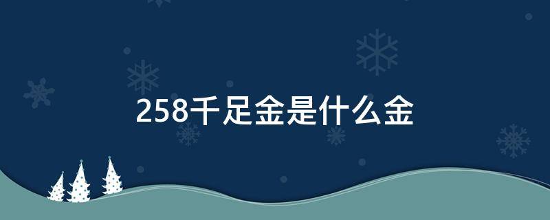 258千足金是什么金 258千足金是黄金吗