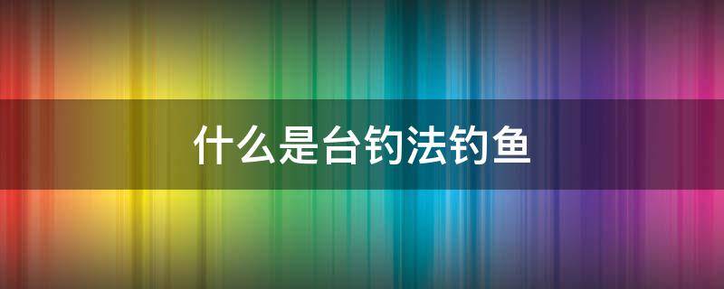 什么是台钓法钓鱼 台钓是怎么钓