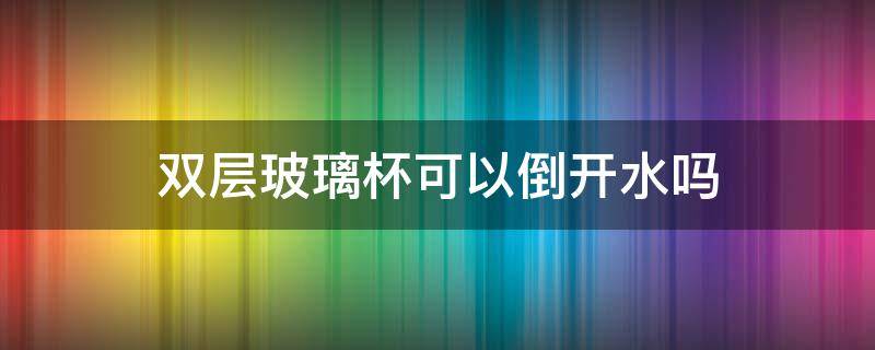 双层玻璃杯可以倒开水吗（双层玻璃杯可以放在水里煮吗）