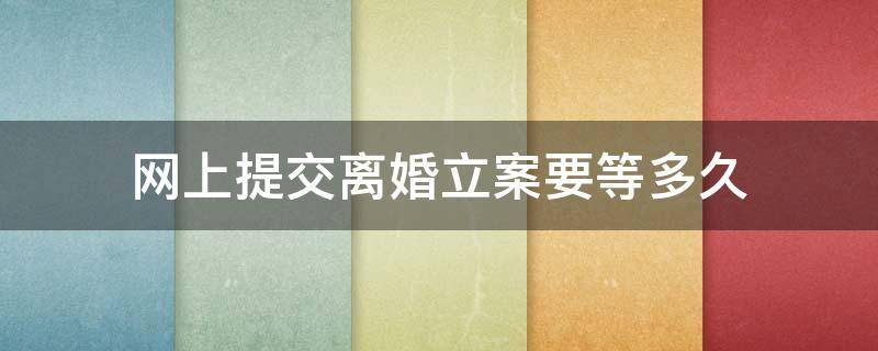 网上提交离婚立案要等多久（网上申请离婚立案要多久才能立案）