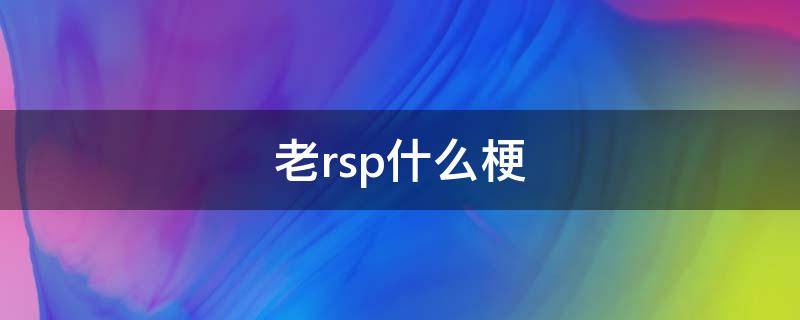 老rsp什么梗（rsp是什么意思表情包）